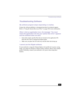 Page 79Troubleshooting Software
53
Troubleshooting Software
My software program stops responding or crashes.
Contact the software publisher or designated provider for technical support. 
Refer to “Using the System Recovery CD(s)” on page 40 for more information.
When I click an application icon, the message “You must 
insert the application CD into your optical disc drive” appears 
and the software does not start.
❑Some titles require specific files that are located on the application CD. 
Insert the disc and...