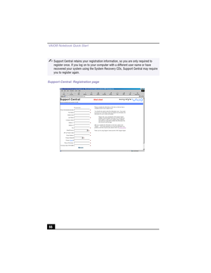 Page 92 VAIO® Notebook Quick Start
66
✍Support Central retains your registration information, so you are only required to 
register once. If you log on to your computer with a different user name or have 
recovered your system using the System Recovery CDs, Support Central may require 
you to register again.
Support Central: Registration page 