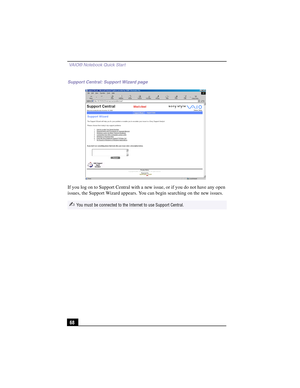 Page 94 VAIO® Notebook Quick Start
68
If you log on to Support Central with a new issue, or if you do not have any open 
issues, the Support Wizard appears. You can begin searching on the new issues.
Support Central: Support Wizard page
✍You must be connected to the Internet to use Support Central. 
