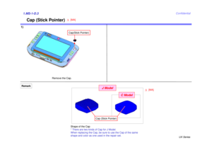 Page 3UX Series
Confidential
Cap (Stick Pointer)
1)1.MS-1-D.3
Remove the Cap.
RemarkShape of the Cap
* There are two kinds of Cap for J Model.
When replacing the Cap, be sure to use the Cap of the same 
shape and color as one used in the repair set.
Cap(Stick Pointer)[MA]3
CModel
JModel
[MA]
3
Cap (Stick Pointer) 