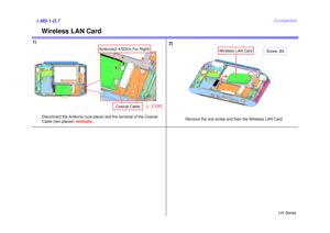 Page 8UX Series
Confidential
Wireless LAN Card
1)1.MS-1-D.7
Screw: B4
Remove the one screw and then the Wireless LAN Card.
Wireless LAN Card
2)
Disconnect the Antenna (one place) and the terminal of the Coaxial 
Cable (two places)  vertically.
Coaxial Cable [COR]
2
Antenna(2.4/5GHz For Right) 