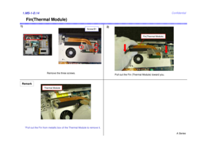 Page 14A Series
Confidential
Fin(Thermal Module)
1)
2)1.MS-1-D.14
Remove the three screws.
Pull out the Fin (Thermal Module) toward you.
Screw:B1
*Pull out the Fin from metallic box of the Thermal Module to remove it.
Remark
Fin(Thermal Module)
Thermal Module 