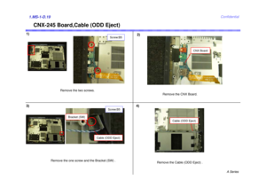 Page 19A Series
Confidential
CNX-245 Board,Cable (ODD Eject)
1)
2)1.MS-1-D.193) 4)
Remove the two screws. 
Remove the CNX Board.
Remove the one screw and the Bracket (SW) .
Remove the Cable (ODD Eject) .
Screw:B5
CNX Board
Screw:B5
Cable (ODD Eject)
Bracket (SW)
Cable (ODD Eject) 