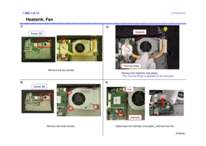 Page 15B Series
Confidential
Heatsink, Fan
1)2)1.MS-1-D.153) 4)
Remove the two screws.
Remove the Heatsink (one place). 
*The Thermal Sheet is attached on the backside.
Remove the three screws. Disconnect the Harness (one place), and then the Fan.
Heatsink
Thermal Sheet
Harness
Fan
Screw: B5
Screw: B5 