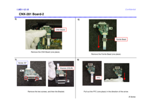 Page 18B Series
Confidential
5)6)1.MS-1-D.18
CNX-281 Board-2
7)
Remove the CNX Board (one place).
CNX Board
Bracket (DSUB)
Remove the two screws, and then the Bracket.
Screw: B7
Ferrite Bead
Remove the Ferrite Bead (one place).
FFC
Pull out the FFC (one place) in the direction of the arrow.
8) 