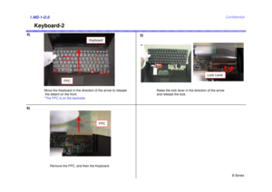 Page 8B Series
Confidential
Keyboard-2
4)1.MS-1-D.86)
Move the Keyboard in the direction of the arrow to releasethe detent on the front. 
*The FPC is on the backside. Raise the lock lever in the direction of the arrow 
and release the lock.
Remove the FPC, and then the Keyboard.
FPC
Keyboard
Lock Lever
FPC
5) 