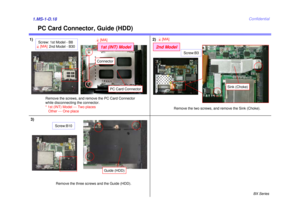 Page 20BX Series
Confidential
PC Card Connector, Guide (HDD)
1)1.MS-1-D.18
2)
Screw:B10Remove the three screws and the Guide (HDD).
Guide (HDD)
Remove the screws, and remove the PC Card Connector 
while disconnecting the connector. 
* 1st (INT) Model --- Two places Other --- One place
3)
Remove the two screws, and remove the Sink (Choke).
Screw:B3
2nd Model4[MA]
Sink (Choke)
PC Card Connector
Connector1st (INT) Model
Screw: 1st Model - B8 2nd Model - B30
4[MA]
4[MA] 