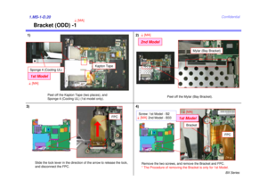 Page 22BX Series
Confidential
1.MS-1-D.20
Slide the lock lever in the direction of the arrow to release the lock, 
and disconnect the FPC.
2)
FPC
Remove the two screws, and remove the Bracket and FPC.
* The Procedure of removing the Bracket is only for 1st Model.
3) 4)
Peel off the Kapton Tape (two places), and 
Sponge 4 (Cooling UL) (1st model only).
1)
Kapton Tape
Sponge 4 (Cooling UL)1st Model4[MA]Bracket (ODD) -1
4[MA]Peel off the Mylar (Bay Bracket).
Mylar (Bay Bracket)
FPC
Bracket
1st Model
4[MA]
2nd...