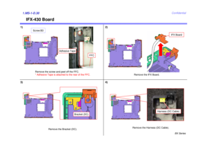 Page 35BX Series
Confidential
1)1.MS-1-D.30
IFX-430 Board
2)
3)
Remove the IFX Board.
IFX Board
4)
Remove the Bracket (DC). Remove the Harness (DC Cable).
Remove the screw and peel off the FFC. 
* Adhesive Tape is attached to the rear of the FFC.
Screw:B3
FFC
Adhesive Tape
Bracket (DC)
Harness (DC Cable) 