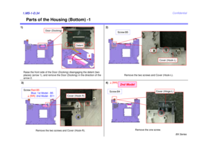 Page 39BX Series
Confidential
Parts of the Housing (Bottom) -1
1.MS-1-D.341) 2)4)
1
2
Door (Docking)
Raise the front side of the Door (Docking) disengaging the detent (two 
places) (arrow 1), and remove the Door (Docking) in the direction of the 
arrow 2.
Cover (Hook-L)
Screw:B5
Remove the two screws and Cover (Hook-L).
Remove the two screws and Cover (Hook-R).
Detent
Screw:B44[MA] Remove the one screw.
Cover (Hinge-L)
2nd Model
3)Screw:Red-B5
Blue: 1st Model - B5 2nd Model - B11
Cover (Hook-R)
4[MA] 