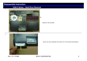 Page 9Rev 1.01.101806 SONY CONFIDENTIAL 9
1)2)
VGN-C Series – Hard Drive Removal
Disassemble Instruction
REMOVE TWO SCREWS
SLIDE THE HDD TOWARDS THE FRONT OF THE SYSTEM AND REMOVE
B6 