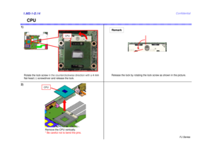 Page 15FJ Series
Confidential
CPU
1)1.MS-1-D.142)
Remove the CPU vertically. 
* Be careful not to bend the pins.
CPU
CPU
RemarkRelease the lock by rotating the lock screw as shown in the picture.
Rotate the lock screw  in the counterclockwise direction with a  4 mm 
flat-head (-) screwd river and release the lock. 
