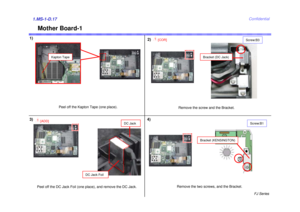 Page 18FJ Series
Confidential
Mother Board-1
1)1.MS-1-D.17
Peel off the Kapton Tape (one place).
3)
Peel off the DC Jack Foil (one place), and remove the DC Jack.
4)
Remove the two screws, and the Bracket.
Kapton Tape
2)
Bracket (DC Jack)
Screw:B3
1[COR]
Remove the screw and the Bracket.
DC Jack Foil
1[ADD]
Bracket (KENSINGTON)
Screw:B1
DC Jack 