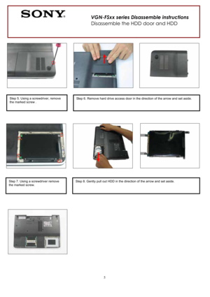 Page 55
VGN-FSxx series Disassemble instructions 
Disassemble the HDD door and HDD 
Step 5. Using a screwdriver, remove 
the marked screw .Step 6. Remove hard drive access door in the direction of the arrow and set aside. 
Step 7. Using a screwdriver remove 
the marked screw.Step 8. Gently pull out HDD in the direction of the arrow and set aside.  