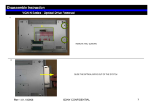 Page 7Rev 1.01.100906 SONY CONFIDENTIAL 7
1)2)
REMOVE TWO SCREWS
SLIDE THE OPTICAL DRIVE OUT OF THE SYSTEM
VGN-N Series - Optical Drive Removal
Disassemble Instruction
B3 