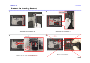 Page 18S Series
Confidential
Parts of the Housing (Bottom)
1)1.MS-1-D.18
Remove the one Escutcheon (R).
Escutcheon (R)
2)
3)
Remove the one Escutcheon (L).
Escutcheon (L)
Remove the one screw.and then the Cover.
Screw: B4
Cover
4)
Remove the one Cover.
Cover
6[DEL]
6[DEL] 