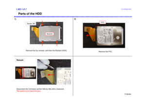 Page 7S Series
Confidential
Parts of the HDD
1)2)1.MS-1-D.7
Remove the four screws, 
and then the Bracket (HDD).
Remove the FPC.
FPC
Bracket
Screw: B8
RemarkDisconnect the Connector portion li ttle by little with a tweezers.
*Be careful not to bend the pins. 