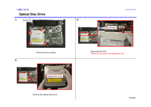 Page 10S Series
Confidential
Optical Disc Drive
1)2)1.MS-1-D.10
Remove the four screws.Disconnect the FFC.
*Raise the Connector and release the lock.
Connector
3)
Remove the Optical Disc Drive.
Optical Disc Drive
Screw: B4 