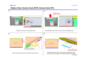 Page 2SZ Series
Confidential
Battery Pack, Dummy Card (EXP), Dummy Card (PC)
1)1.MS-1-D.2
While Release Lever is slid in the left, remove the Battery Pack.
2)
Slide the Lock Lever to the UNLOCK side.
Release Lever
Lock Lever
Battery Pack
Hook the finger on the Dummy Card (EXP) and remove it.
3)
Push the Eject Lever once, and the Eject Lever pops up. Push 
the Eject Lever once again, and remove the Dummy Card (PC).
Eject Lever
4)
Dummy Card (EXP)
Dummy Card (PC) 