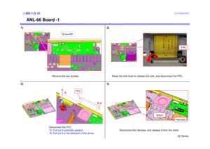 Page 20SZ Series
Confidential
ANL-66 Board -1
1)1.MS-1-D.19
2)
Remove the two screws.
Raise the lock lever to release the lock, and disconnect the FPC.
3)
FPC
4)
Screw:B2
Disconnect the FFC.
*A: Pull out it vertically upward.B: Pull out it in the direction of the arrow. A
B
FFC
Disconnect the Harness, and release it from the notch.
Notch
Harness 