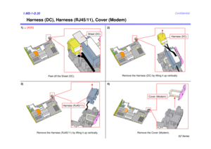 Page 39SZ Series
Confidential
Harness (DC), Harness (RJ45/11), Cover (Modem)
1.MS-1-D.351)
Remove the Harness (DC) by lifting it up vertically.
2)
Harness (DC)
Remove the Harness (RJ45/11) by lifting it up vertically.
Harness (RJ45/11)
Cover (Modem)
Remove the Cover (Modem).
3) 4)
Sheet (DC)
Peel off the Sheet (DC).
4
[ADD] 