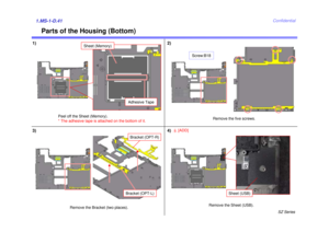 Page 45SZ Series
Confidential
Parts of the Housing (Bottom)
1.MS-1-D.411) 2)
Remove the five screws.
Bracket (OPT-R)
Bracket (OPT-L)
Remove the Bracket (two places).
Screw:B18
3)
Peel off the Sheet (Memory).
* The adhesive tape is attached on the bottom of it.
Sheet (Memory)
Adhesive Tape
4)
5
[ADD]Remove the Sheet (USB).
Sheet (USB) 