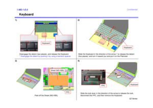 Page 6SZ Series
Confidential
Keyboard
1) 2)1.MS-1-D.53)
Disengage the detent (two places), and release the Keyboard. 
* Disengage the detent by pushing it by using a bamboo spatula.
Slide the Keyboard in the direction of the arrow 1 to release the detent 
(five places), and turn it toward you and put it on the Plamrest.1
2
Slide the lock lever in the direction of the arrow to release the lock, 
disconnect the FPC, and then remove the Keyboard.
Keyboard
Keyboard
Keyboard
FPC
4)
Peel off the Sheet (MG KB5)....