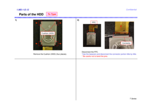 Page 12T Series
Confidential
Parts of the HDD
1) 2)1.MS-1-D.12
Remove the Cushion (HDD) (four places).Disconnect the FPC.
*Use the tweezers and disconnect the connector portion little by little. 
* Be careful not to bend the pins.
Connector
Cushion (HDD)
FPC
To Type 