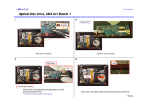 Page 15T Series
Confidential
Optical Disc Drive, CNX-270 Board -1
1)1.MS-1-D.15
Screw: B10
Remove the one screw.
2)
Remove the CNX Board from the Escutcheon (Front) 
and disconnect the FPC.
*Pull out it in the direction of the arrow.Insert a thin tool into the hole of the Bezel and pull out the Tray.
3)
Tray
Hole
4)
CNX Board
FPC
Cushion
Peel off the Cushion.
Escutcheon (Front) 
