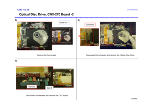 Page 16T Series
Confidential
Optical Disc Drive, CNX-270 Board -2
5)1.MS-1-D.16
Disconnect the connector and remove the Optical Disc Drive.Connector
Disconnect the Harness and remove the CNX Board.
Harness
Side B
6)
7)
Remove the five screws.
Screw: B11 