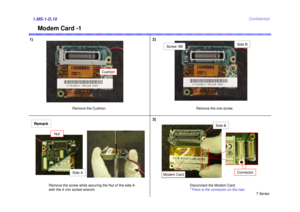 Page 19T Series
Confidential
Modem Card -1
1)1.MS-1-D.19Remark
Remove the one screw.
Screw: B9
Side B
Remove the screw while securing the Nut of the side A 
with the 4 mm socket wrench.
Nut
Side A
2)
Modem Card
Side B
Disconnect the Modem Card.
*There is the connector on the rear.
Connector
3)
Remove the Cushion.
Cushion 