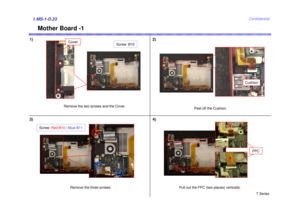 Page 23T Series
Confidential
Mother Board -1
1) 2)1.MS-1-D.233) 4)
Remove the two screws and the Cover.
Screw: B10
Remove the three screws.
Pull out the FPC (two places) vertically.
FPC
Screw: Red-B10/ Blue-B11
Cover
Peel off the Cushion.
Cushion 