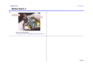 Page 24T Series
Confidential
Mother Board -2
5)1.MS-1-D.24
Remove the Mother Board.
*The connector portion is engaged with the Escutcheon (L).
Escutcheon (L)
Mother Board 
