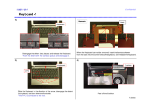 Page 4T Series
Confidential
Keyboard -1
1)1.MS-1-D.43)
When the Keyboard can not be removed, insert the bamboo skewer 
from the back into the screw holes (three places) and release the keyboard.
Slide the Keyboard in the direction of the arrow, disengage the detent 
(four places) and turn down the front side.
*The FPC is connected to the rear.
FPC
Keyboard
Remark
Disengage the detent (two places) and release the Keyboard.
*Push the detent with the bamboo spatula and disengage it.
4)
Peel off the Cushion....