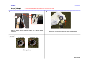 Page 4X505 SeriesConfidential
Cap (Hinge)Widen the Detents (at three locations) outward with a bamboo skewerto remove.
 Remove the Cap (at two locations) by sliding as it is outward.
DC Jack side Power Button side
Cap
Remarks* If not disassembling the LCD Section, this work is not required.1)
2)1.MS-1-D.4 