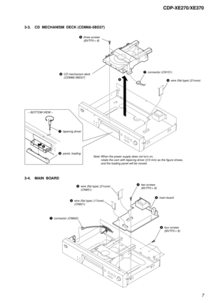 Page 77
CDP-XE270/XE370
3-3. CD  MECHANISM  DECK (CDM66-5BD27)
3-4. MAIN  BOARD
1tapering driver
2
3
panel, loading
4wire (flat type) (21core)
7connector (CN151)8CD mechanism deck
(CDM66-5BD27)
– BOTTOM VIEW –
5three screws
(BVTP3 × 8)
6
Note: When the power supply does not turn on, 
rotate the cam with tepering driver (∅3 mm) as the figure shows, 
and the loading panel will be moved.
1connector (CN602)
2wire (flat type) (17core)
(CN621)
2wire (flat type) (21core)
(CN651)
5main board
3four screws
(BVTP3 × 8)...