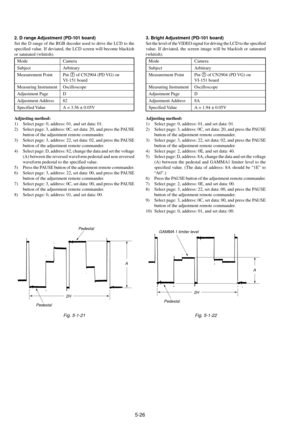 Page 1295-26
2. D range Adjustment (PD-101 board)
Set the D range of the RGB decoder used to drive the LCD to the
specified value. If deviated, the LCD screen will become blackish
or saturated (whitish).
Mode Camera
Subject Arbitrary
Measurement Point Pin 7 of CN2904 (PD VG) on
VI-151 board
Measuring Instrument Oscilloscope
Adjustment Page D
Adjustment Address 82
Specified Value A = 3.56 ± 0.05V
Adjusting method:
1) Select page: 0, address: 01, and set data: 01.
2) Select page: 3, address: 0C, set data: 20, and...