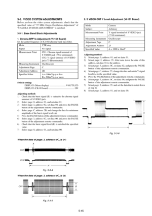 Page 1485-45
CH1
CH2A
H
H CH1 B
3-5.  VIDEO SYSTEM ADJUSTMENTS
Before perform the video system adjustments, check that the
specified value of Ò27 MHz Origin Oscillation AdjustmentÓ of
ÒCAMERA SYSTEM ADJUSTMENTÓ is satisfied.
3-5-1. Base Band Block Adjustments
1. Chroma BPF fo Adjustment (VI-151 Board)
Set the center frequency of IC1402 chroma band-pass filter.
Mode VTR stop
Signal No signal
Measurement Point CH1: Chroma signal terminal of
S VIDEO jack (75 W terminated)
CH2: Y signal terminal of S VIDEO
jack (75...