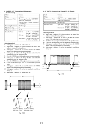 Page 1495-46
3. S VIDEO OUT Chroma Level Adjustment
    (VI-151 Board)
 Mode Camera
Subject Arbitrary
Measurement Point Chroma signal terminal of S VIDEO
jack (75 W terminated)
External trigger: Y signal terminal of
S VIDEO jack
Measuring Instrument Oscilloscope
Adjustment Page C
Adjustment Address 26, 27
Specified Value Cr level: A = 714 ± 14mV(NTSC)
A = 700 ± 14mV(PAL)
Cb level: B = 714 ± 14mV(NTSC)
B = 700 ± 14mV(PAL)
Burst level: C = 286 ± 6mV(NTSC)
C = 300 ± 6mV(PAL)
Adjusting method:
1) Select page: 0,...