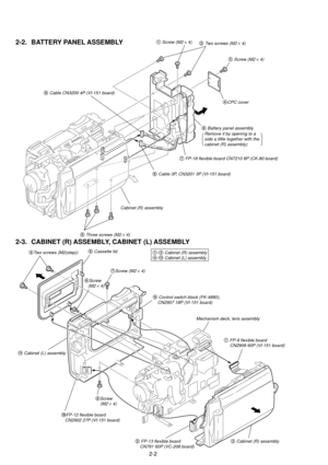 Page 562-2
2-2. BATTERY PANEL ASSEMBLY
2-3. CABINET (R) ASSEMBLY, CABINET (L) ASSEMBLY
7Screw (M2 ´ 4)
9 Control switch block (FK-4880),
    CN2907 18P (VI-151 board)
1 FP-9 flexible board
     CN2906 60P (VI-151 board)  
4Two screws (M2(step)) 1-3 Cabinet (R) assembly4-!Á Cabinet (L) assembly
!Á Cabinet (L) assembly 
3 Cabinet (R) assembly
!¼FP-12 flexible board
   CN2902 27P (VI-151 board)
2 FP-13 flexible board
    CN761 60P (VC-208 board)
8Screw
    (M2 ´ 4)
5 Cassette lid
6Screw
   (M2 ´ 4)
Mechanism deck,...