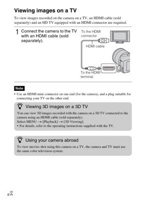 Page 50GB
50Viewing images on a TV
To view images recorded on the camera on a TV, an HDMI cable (sold 
separately) and an HD TV equipped with an HDMI connector are required.
 Use an HDMI mini connector on one end (for the camera), and a plug suitable for 
connecting your TV on the other end.
1Connect the camera to the TV 
with an HDMI cable (sold 
separately).
Note
To the HDMI 
connector
HDMI cable
To the HDMI 
terminal
zViewing 3D images on a 3D TV
You can view 3D images recorded with the camera on a 3D TV...