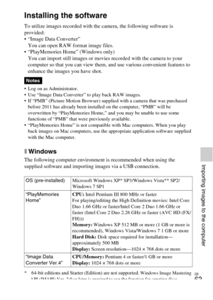 Page 63GB
63
Importing images to the computer
Importing images to the computer
Installing the software
To utilize images recorded with the camera, the following software is 
provided:
 “Image Data Converter”
You can open RAW format image files.
 “PlayMemories Home” (Windows only)
You can import still images or movies recorded with the camera to your 
computer so that you can view them, and use various convenient features to 
enhance the images you have shot.
 Log on as Administrator.
 Use “Image Data Converter”...