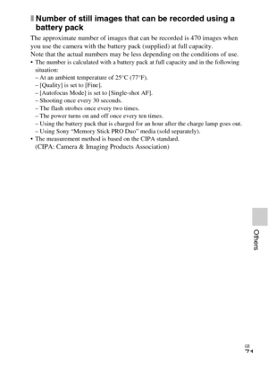 Page 71GB
71
Others
xNumber of still images that can be recorded using a 
battery pack
The approximate number of images that can be recorded is 470 images when 
you use the camera with the battery pack (supplied) at full capacity.
Note that the actual numbers may be less depending on the conditions of use.
 The number is calculated with a battery pack at full capacity and in the following 
situation:
– At an ambient temperature of 25°C (77°F).
– [Quality] is set to [Fine].
– [Autofocus Mode] is set to...