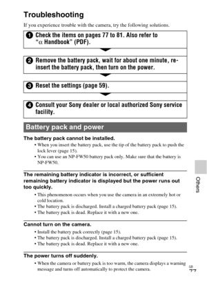 Page 77GB
77
Others
Troubleshooting
If you experience trouble with the camera, try the following solutions.
The battery pack cannot be installed.
 When you insert the battery pack, use the tip of the battery pack to push the 
lock lever (page 15).
 You can use an NP-FW50 battery pack only. Make sure that the battery is 
NP-FW50.
The remaining battery indicator is incorrect, or sufficient 
remaining battery indicator is displayed but the power runs out 
too quickly.
 This phenomenon occurs when you use the...