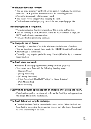 Page 79GB
79
Others
The shutter does not release.
 You are using a memory card with a write-protect switch, and the switch is 
set to the LOCK position. Set the switch to the recording position.
 Check the free capacity of the memory card.
 You cannot record images while charging the flash.
 The lens is not attached properly. Attach the lens properly (page 19).
Recording takes a long time.
 The noise reduction function is turned on. This is not a malfunction.
 You are shooting in the RAW mode. Since the RAW...