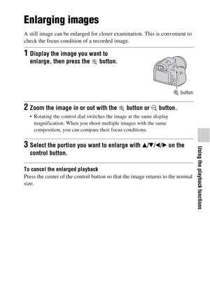 Page 4747
Using the playback functions
Using the playback functions
Enlarging images
A still image can be enlarged for closer examination. This is convenient to 
check the focus condition of a recorded image.
To cancel the enlarged playback
Press the center of the control button so that the image returns to the normal 
size.
1Display the image you want to 
enlarge, then press the   button.
 button
2Zoom the image in or out with the   button or   button.
 Rotating the control dial switches the image at the same...