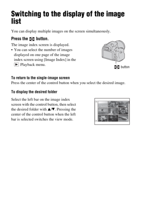 Page 4848
Switching to the display of the image 
list
You can display multiple images on the screen simultaneously.
To return to the single-image screen
Press the center of the control button when you select the desired image.
To display the desired folder
Press the   button.
The image index screen is displayed.
 You can select the number of images 
displayed on one page of the image 
index screen using [Image Index] in the 
 Playback menu.
 button
Select the left bar on the image index 
screen with the control...