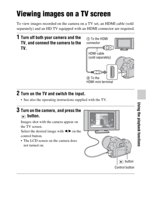 Page 4949
Using the playback functions
Viewing images on a TV screen
To view images recorded on the camera on a TV set, an HDMI cable (sold 
separately) and an HD TV equipped with an HDMI connector are required.
1Turn off both your camera and the 
TV, and connect the camera to the 
TV.
2Turn on the TV and switch the input.
 See also the operating instructions supplied with the TV.
3Turn on the camera, and press the 
 button.
Images shot with the camera appear on 
the TV screen.
Select the desired image with b/B...