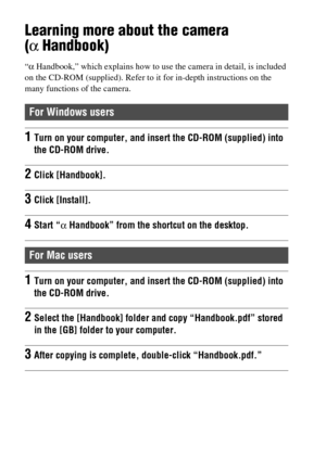 Page 7474
Learning more about the camera 
(α Handbook)
“α Handbook,” which explains how to use the camera in detail, is included 
on the CD-ROM (supplied). Refer to it for in-depth instructions on the 
many functions of the camera.
For Windows users
1Turn on your computer, and insert the CD-ROM (supplied) into 
the CD-ROM drive.
2Click [Handbook].
3Click [Install].
4Start “α Handbook” from the shortcut on the desktop.
For Mac users
1Turn on your computer, and insert the CD-ROM (supplied) into 
the CD-ROM...