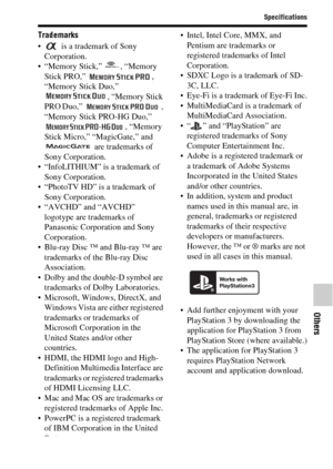 Page 8585
Specifications
Others
Trademarks
  is a trademark of Sony 
Corporation.
 “Memory Stick,”  , “Memory 
Stick PRO,”  , 
“Memory Stick Duo,” 
, “Memory Stick 
PRO Duo,”  , 
“Memory Stick PRO-HG Duo,” 
, “Memory 
Stick Micro,” “MagicGate,” and 
 are trademarks of 
Sony Corporation.
 “InfoLITHIUM” is a trademark of 
Sony Corporation.
 “PhotoTV HD” is a trademark of 
Sony Corporation.
 “AVCHD” and “AVCHD” 
logotype are trademarks of 
Panasonic Corporation and Sony 
Corporation.
 Blu-ray Disc ™ and Blu-ray ™...